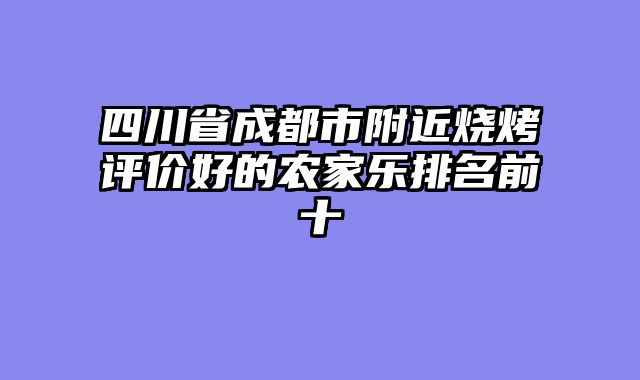 四川省成都市附近烧烤评价好的农家乐排名前十