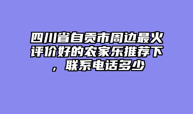 四川省自贡市周边最火评价好的农家乐推荐下，联系电话多少