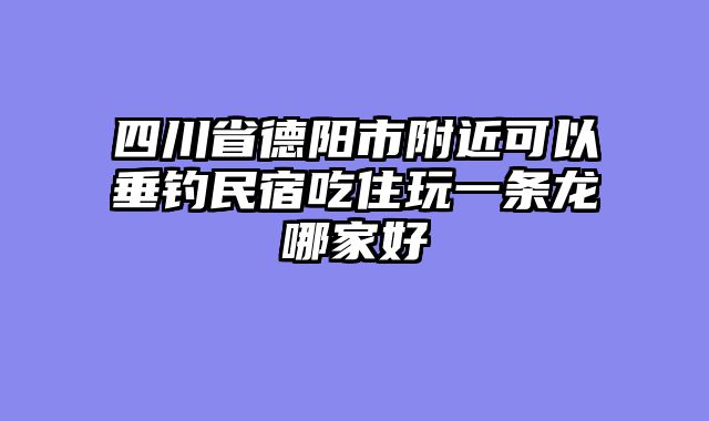 四川省德阳市附近可以垂钓民宿吃住玩一条龙哪家好