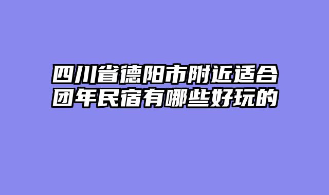 四川省德阳市附近适合团年民宿有哪些好玩的