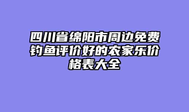 四川省绵阳市周边免费钓鱼评价好的农家乐价格表大全