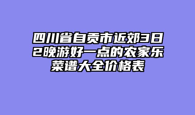 四川省自贡市近郊3日2晚游好一点的农家乐菜谱大全价格表