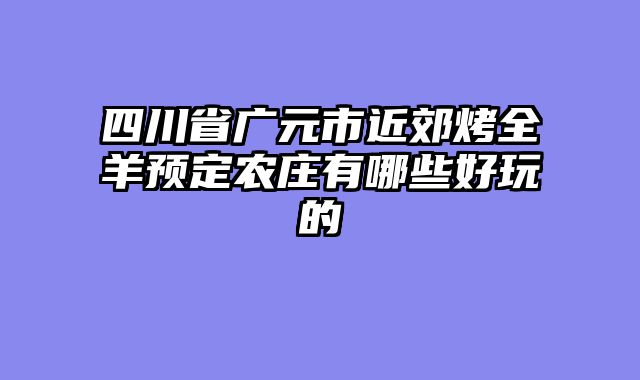四川省广元市近郊烤全羊预定农庄有哪些好玩的