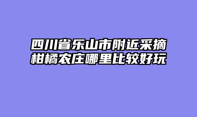 四川省乐山市附近采摘柑橘农庄哪里比较好玩