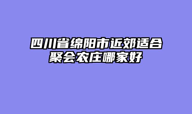 四川省绵阳市近郊适合聚会农庄哪家好