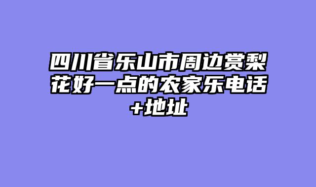 四川省乐山市周边赏梨花好一点的农家乐电话+地址