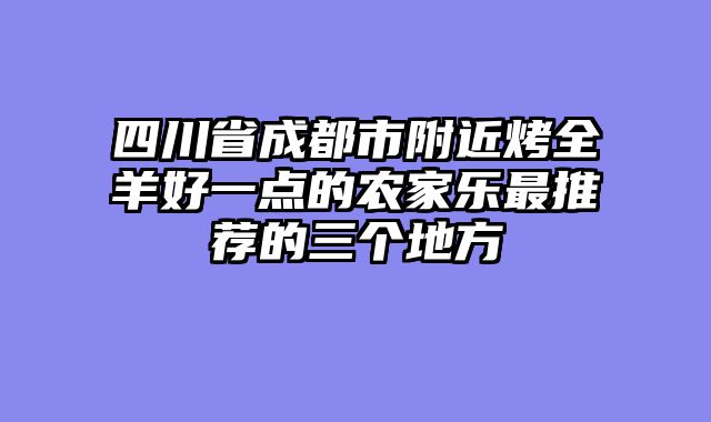 四川省成都市附近烤全羊好一点的农家乐最推荐的三个地方