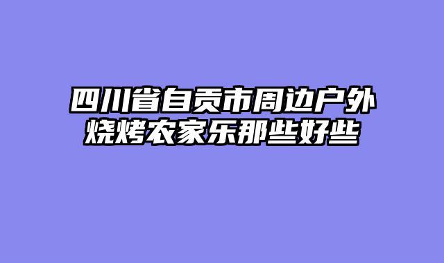四川省自贡市周边户外烧烤农家乐那些好些