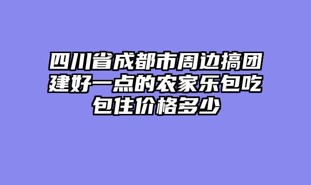 四川省成都市周边搞团建好一点的农家乐包吃包住价格多少