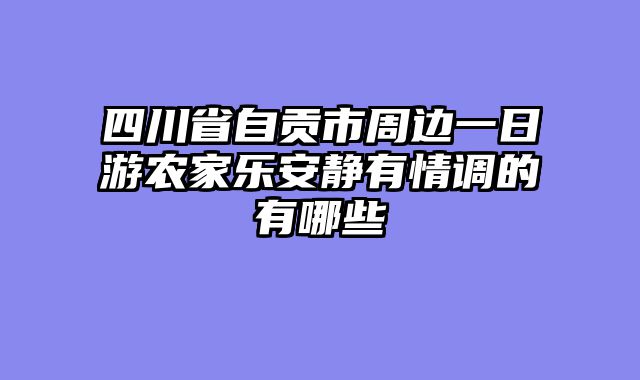 四川省自贡市周边一日游农家乐安静有情调的有哪些