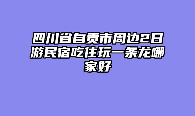 四川省自贡市周边2日游民宿吃住玩一条龙哪家好
