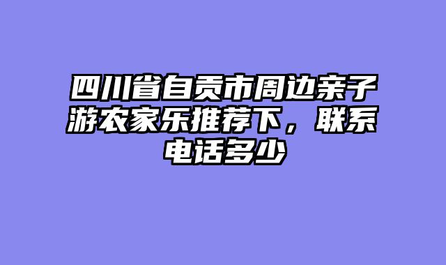 四川省自贡市周边亲子游农家乐推荐下，联系电话多少