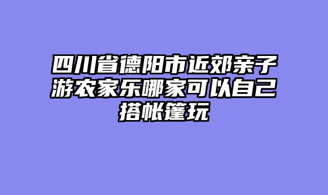 四川省德阳市近郊亲子游农家乐哪家可以自己搭帐篷玩