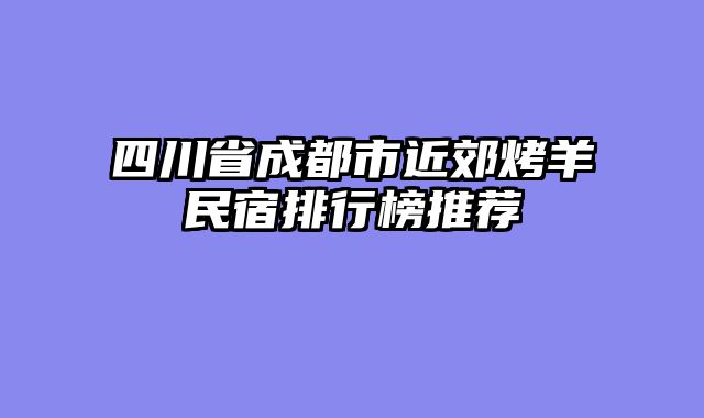 四川省成都市近郊烤羊民宿排行榜推荐
