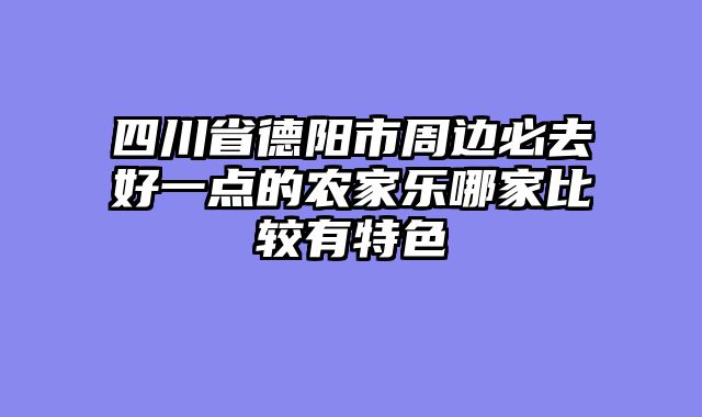 四川省德阳市周边必去好一点的农家乐哪家比较有特色