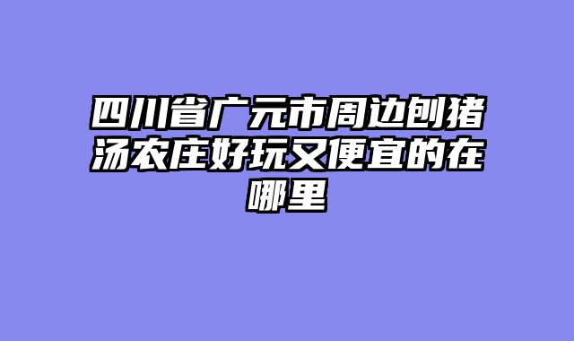 四川省广元市周边刨猪汤农庄好玩又便宜的在哪里