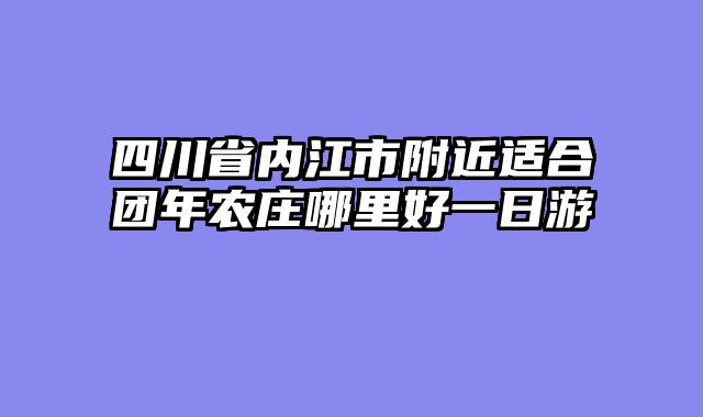 四川省内江市附近适合团年农庄哪里好一日游