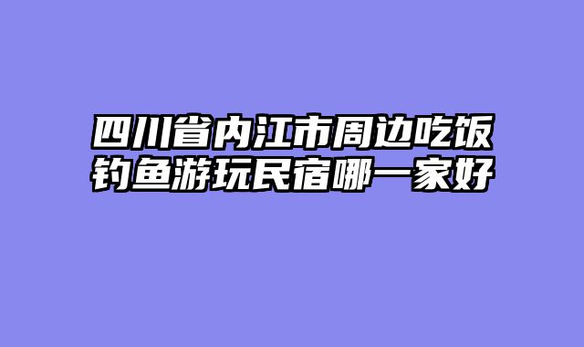 四川省内江市周边吃饭钓鱼游玩民宿哪一家好