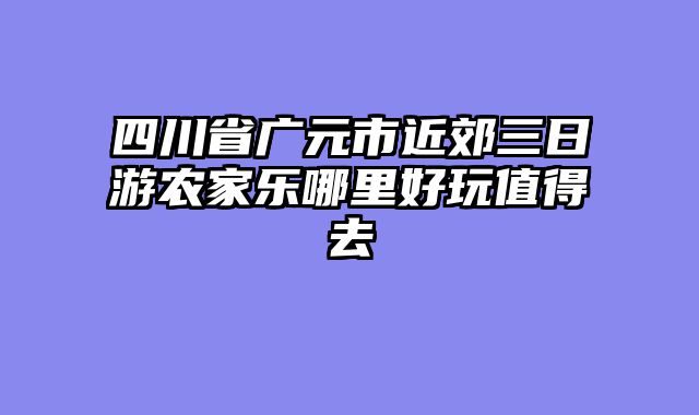 四川省广元市近郊三日游农家乐哪里好玩值得去