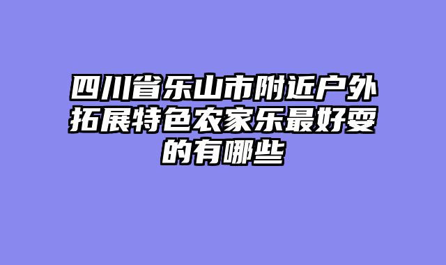 四川省乐山市附近户外拓展特色农家乐最好耍的有哪些