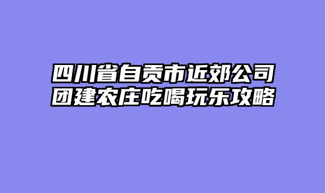 四川省自贡市近郊公司团建农庄吃喝玩乐攻略