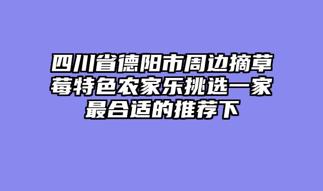 四川省德阳市周边摘草莓特色农家乐挑选一家最合适的推荐下