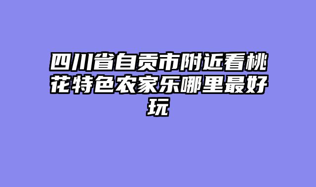 四川省自贡市附近看桃花特色农家乐哪里最好玩