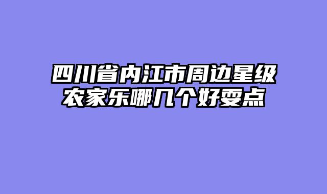 四川省内江市周边星级农家乐哪几个好耍点