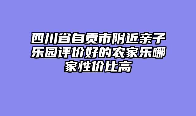 四川省自贡市附近亲子乐园评价好的农家乐哪家性价比高
