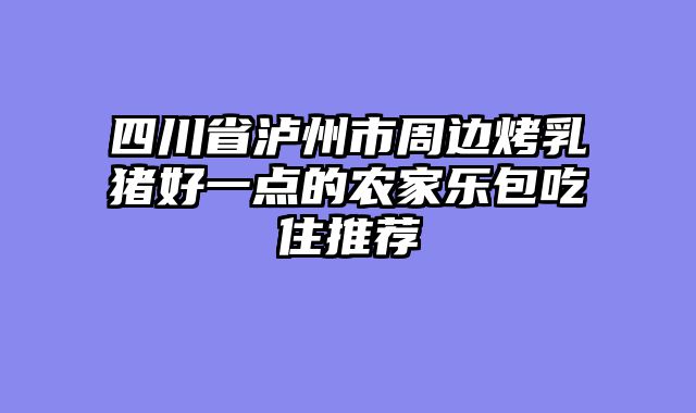 四川省泸州市周边烤乳猪好一点的农家乐包吃住推荐
