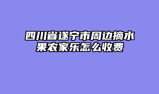 四川省遂宁市周边摘水果农家乐怎么收费