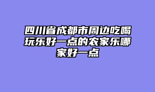 四川省成都市周边吃喝玩乐好一点的农家乐哪家好一点
