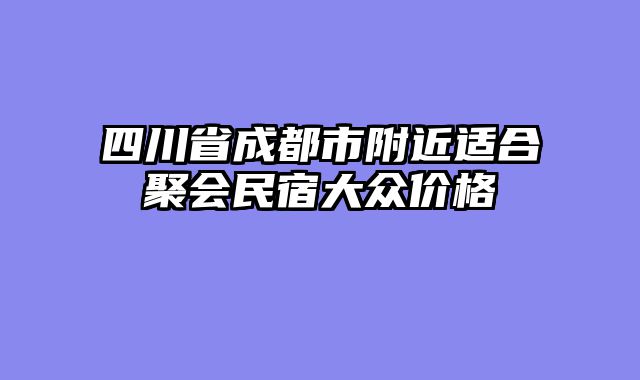 四川省成都市附近适合聚会民宿大众价格