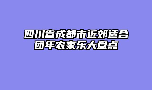 四川省成都市近郊适合团年农家乐大盘点