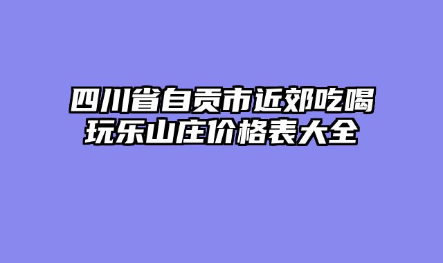 四川省自贡市近郊吃喝玩乐山庄价格表大全