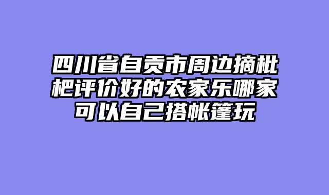 四川省自贡市周边摘枇杷评价好的农家乐哪家可以自己搭帐篷玩
