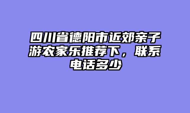 四川省德阳市近郊亲子游农家乐推荐下，联系电话多少