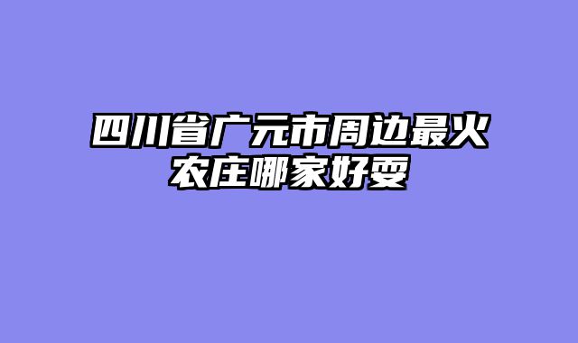 四川省广元市周边最火农庄哪家好耍