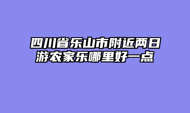 四川省乐山市附近两日游农家乐哪里好一点