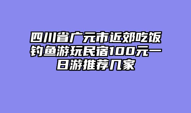 四川省广元市近郊吃饭钓鱼游玩民宿100元一日游推荐几家