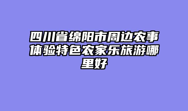 四川省绵阳市周边农事体验特色农家乐旅游哪里好