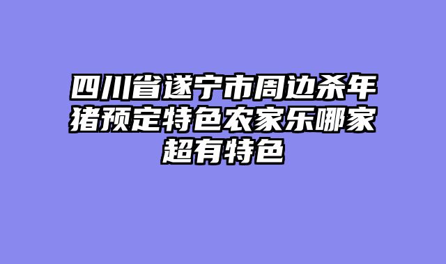 四川省遂宁市周边杀年猪预定特色农家乐哪家超有特色