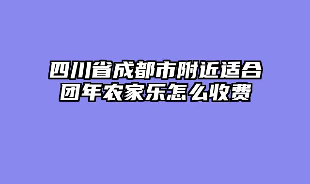 四川省成都市附近适合团年农家乐怎么收费