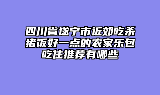 四川省遂宁市近郊吃杀猪饭好一点的农家乐包吃住推荐有哪些