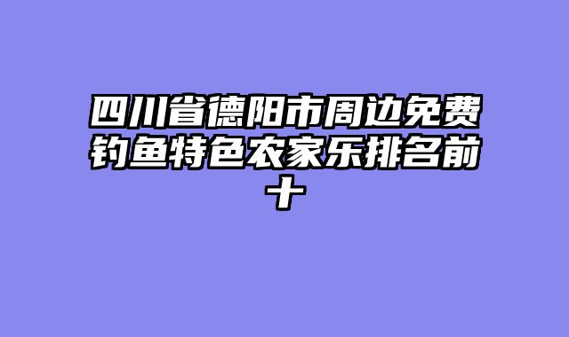 四川省德阳市周边免费钓鱼特色农家乐排名前十