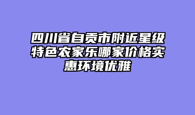 四川省自贡市附近星级特色农家乐哪家价格实惠环境优雅