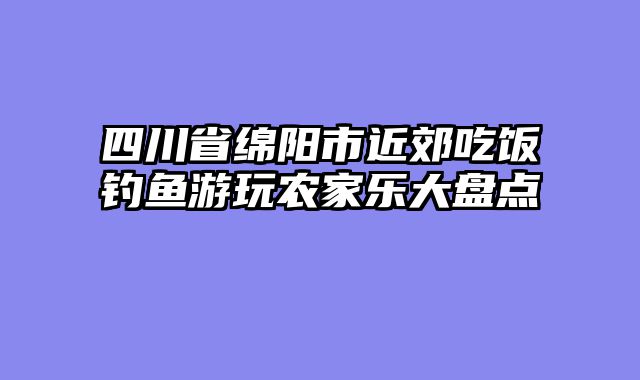 四川省绵阳市近郊吃饭钓鱼游玩农家乐大盘点