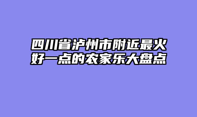 四川省泸州市附近最火好一点的农家乐大盘点