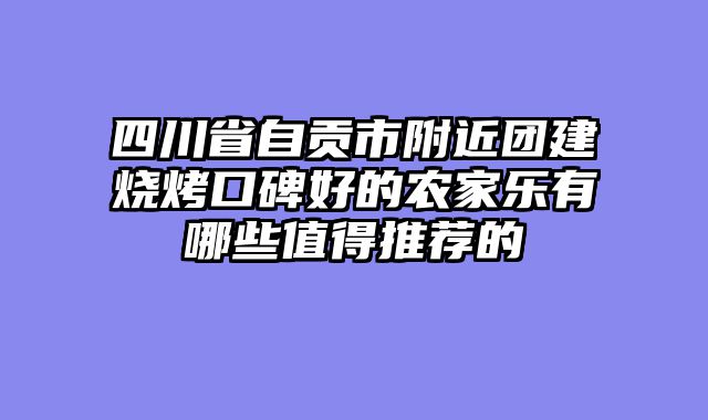 四川省自贡市附近团建烧烤口碑好的农家乐有哪些值得推荐的