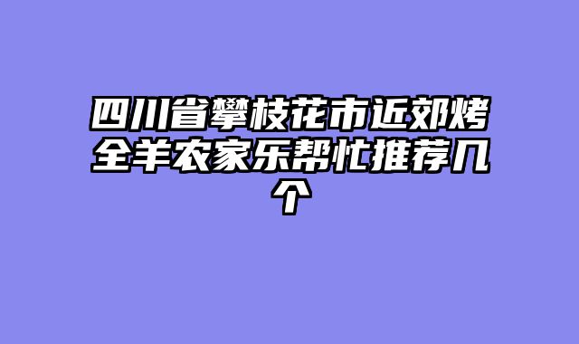 四川省攀枝花市近郊烤全羊农家乐帮忙推荐几个